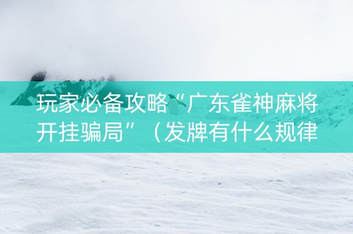 玩家必备攻略“广东雀神麻将开挂骗局”（发牌有什么规律吗)