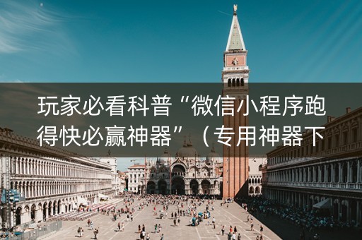 玩家必看科普“微信小程序跑得快必赢神器”（专用神器下载)