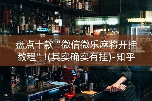 盘点十款“微信微乐麻将开挂教程”!(其实确实有挂)-知乎