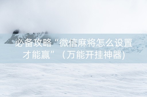 必备攻略“微信麻将怎么设置才能赢”（万能开挂神器)