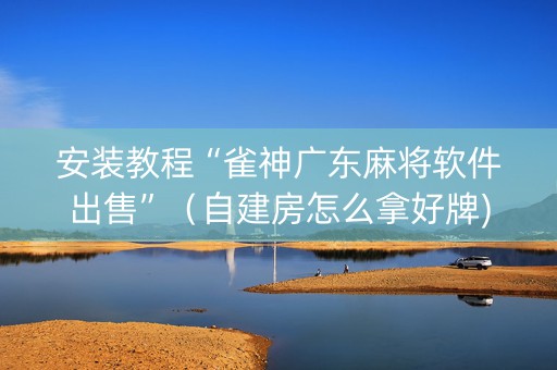 安装教程“雀神广东麻将软件出售”（自建房怎么拿好牌)