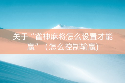 关于“雀神麻将怎么设置才能赢”（怎么控制输赢)