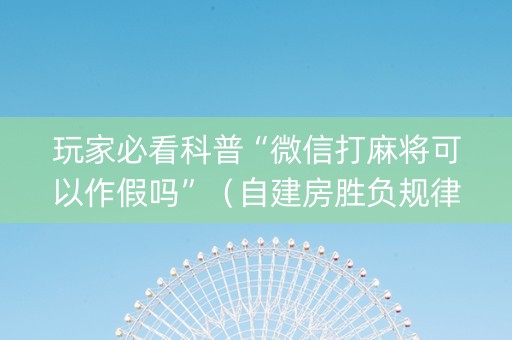 玩家必看科普“微信打麻将可以作假吗”（自建房胜负规律)