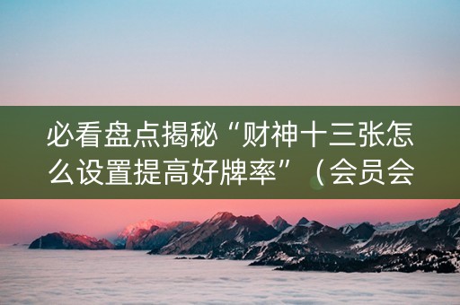 必看盘点揭秘“财神十三张怎么设置提高好牌率”（会员会提高胜率吗)