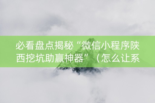 必看盘点揭秘“微信小程序陕西挖坑助赢神器”（怎么让系统给你发好牌)
