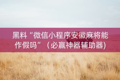 黑料“微信小程序安徽麻将能作假吗”（必赢神器辅助器)