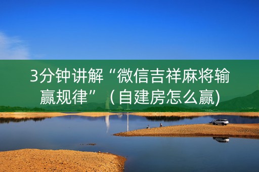 3分钟讲解“微信吉祥麻将输赢规律”（自建房怎么赢)