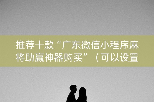 推荐十款“广东微信小程序麻将助赢神器购买”（可以设置输赢吗)
