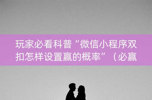 玩家必看科普“微信小程序双扣怎样设置赢的概率”（必赢神器)
