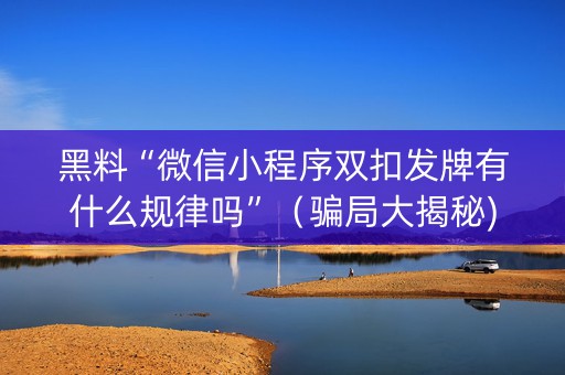 黑料“微信小程序双扣发牌有什么规律吗”（骗局大揭秘)