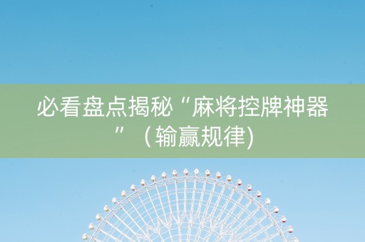 必看盘点揭秘“麻将控牌神器”（输赢规律)