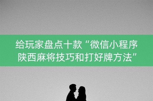 给玩家盘点十款“微信小程序陕西麻将技巧和打好牌方法”（究竟是不是有挂)