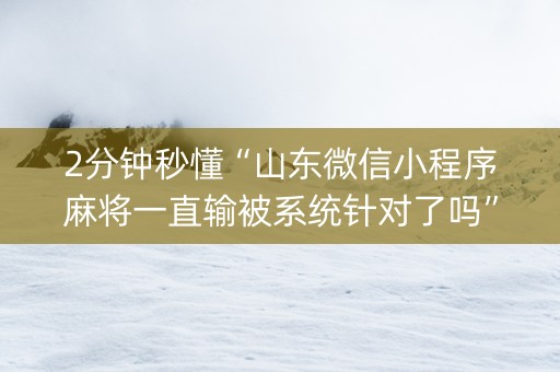 2分钟秒懂“山东微信小程序麻将一直输被系统针对了吗”（开挂神器下载)