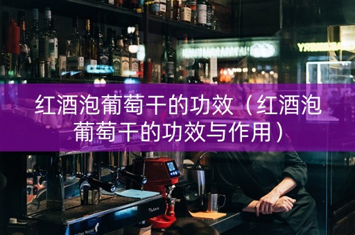 红酒泡葡萄干的功效（红酒泡葡萄干的功效与作用）