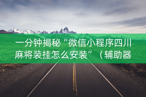 一分钟揭秘“微信小程序四川麻将装挂怎么安装”（辅助器下载)