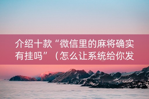 介绍十款“微信里的麻将确实有挂吗”（怎么让系统给你发好牌)