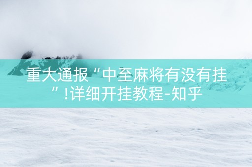 重大通报“中至麻将有没有挂”!详细开挂教程-知乎