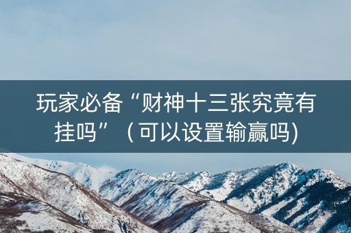 玩家必备“财神十三张究竟有挂吗”（可以设置输赢吗)