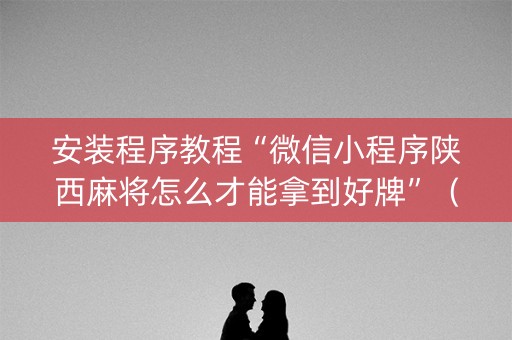 安装程序教程“微信小程序陕西麻将怎么才能拿到好牌”（助攻神器)