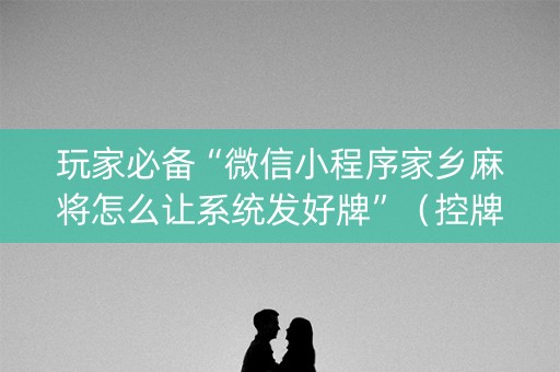玩家必备“微信小程序家乡麻将怎么让系统发好牌”（控牌神器)