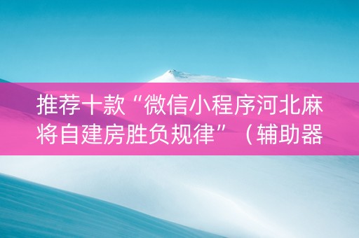 推荐十款“微信小程序河北麻将自建房胜负规律”（辅助器插件)
