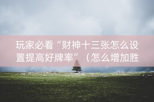 玩家必看“财神十三张怎么设置提高好牌率”（怎么增加胜率)