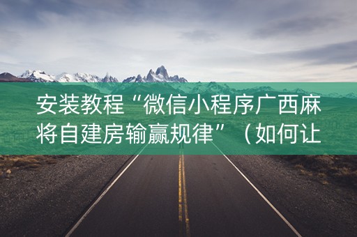 安装教程“微信小程序广西麻将自建房输赢规律”（如何让系统发好牌)