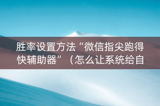 胜率设置方法“微信指尖跑得快辅助器”（怎么让系统给自己好牌)