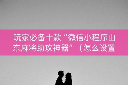 玩家必备十款“微信小程序山东麻将助攻神器”（怎么设置才能赢)