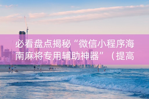 必看盘点揭秘“微信小程序海南麻将专用辅助神器”（提高胜率软件)
