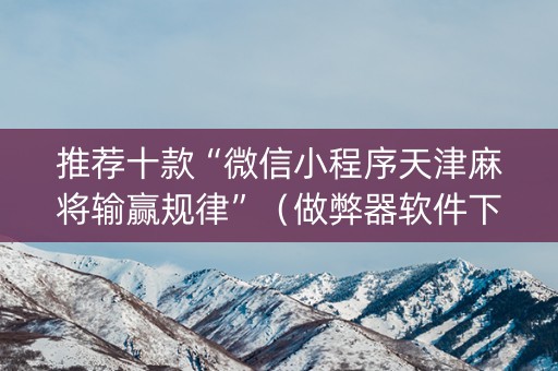 推荐十款“微信小程序天津麻将输赢规律”（做弊器软件下载)