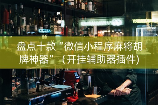 盘点十款“微信小程序麻将胡牌神器”（开挂辅助器插件)
