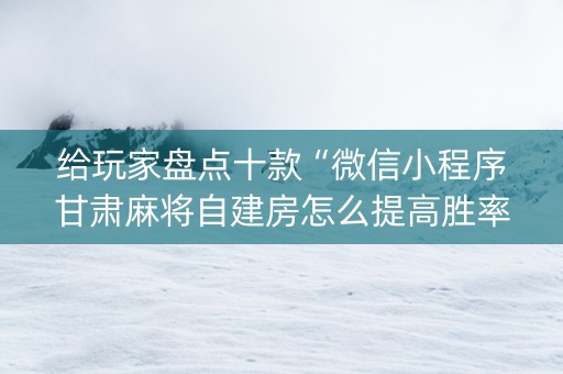 给玩家盘点十款“微信小程序甘肃麻将自建房怎么提高胜率”（怎么提高胜率)