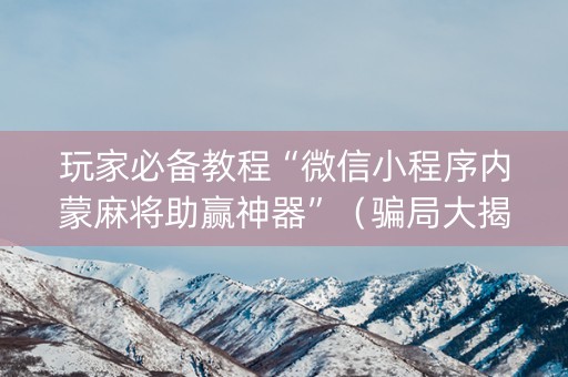 玩家必备教程“微信小程序内蒙麻将助赢神器”（骗局大揭秘)