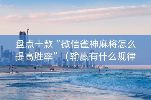 盘点十款“微信雀神麻将怎么提高胜率”（输赢有什么规律)