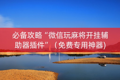 必备攻略“微信玩麻将开挂辅助器插件”（免费专用神器)