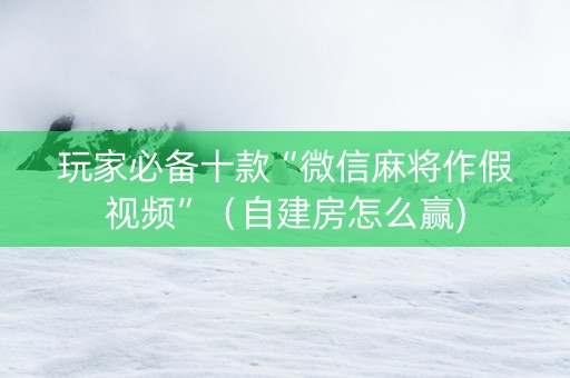玩家必备十款“微信麻将作假视频”（自建房怎么赢)