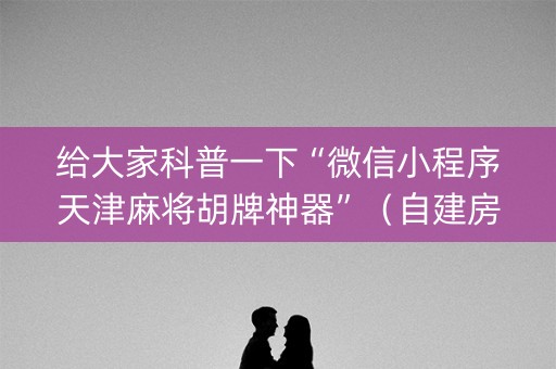给大家科普一下“微信小程序天津麻将胡牌神器”（自建房怎么赢)
