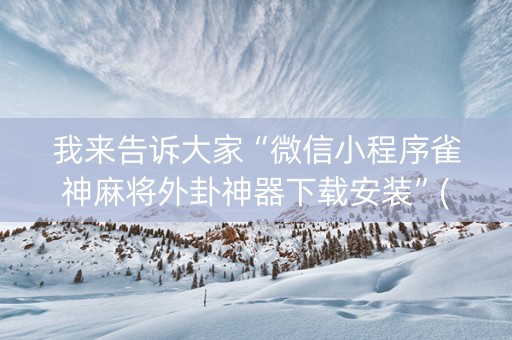 我来告诉大家“微信小程序雀神麻将外卦神器下载安装”(原来真的有挂)-知乎