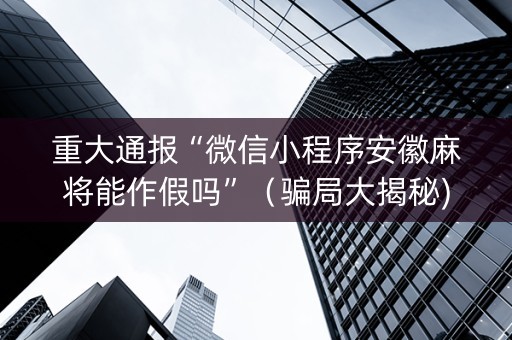 重大通报“微信小程序安徽麻将能作假吗”（骗局大揭秘)