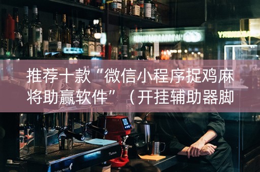 推荐十款“微信小程序捉鸡麻将助赢软件”（开挂辅助器脚本)