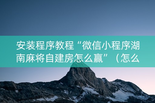 安装程序教程“微信小程序湖南麻将自建房怎么赢”（怎么让系统给你发好牌)