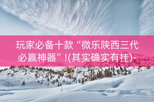 玩家必备十款“微乐陕西三代必赢神器”!(其实确实有挂)-知乎