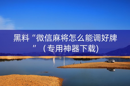 黑料“微信麻将怎么能调好牌”（专用神器下载)