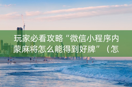 玩家必看攻略“微信小程序内蒙麻将怎么能得到好牌”（怎么让系统给你发好牌)