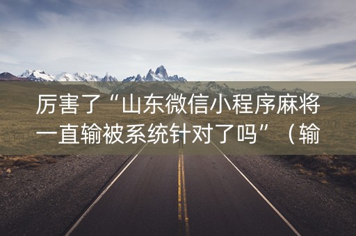 厉害了“山东微信小程序麻将一直输被系统针对了吗”（输赢规律)