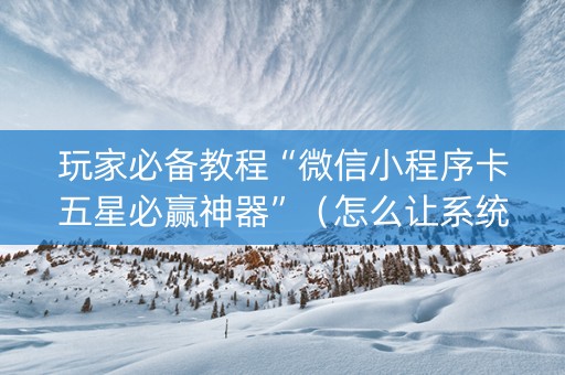 玩家必备教程“微信小程序卡五星必赢神器”（怎么让系统给你发好牌)