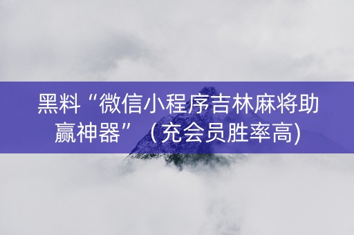 黑料“微信小程序吉林麻将助赢神器”（充会员胜率高)