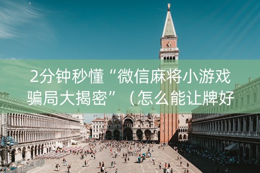 2分钟秒懂“微信麻将小游戏骗局大揭密”（怎么能让牌好一点)
