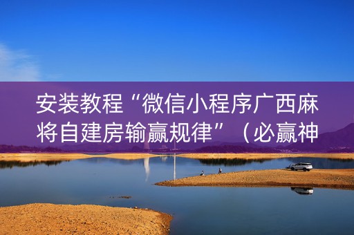 安装教程“微信小程序广西麻将自建房输赢规律”（必赢神器)